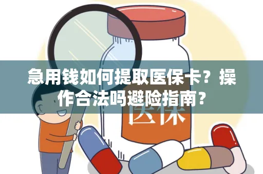 急用钱如何提取医保卡？操作合法吗避险指南？